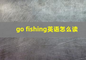 go fishing英语怎么读